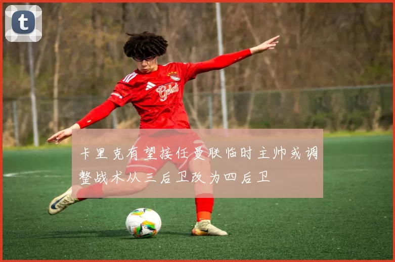 卡里克有望接任曼联临时主帅或调整战术从三后卫改为四后卫