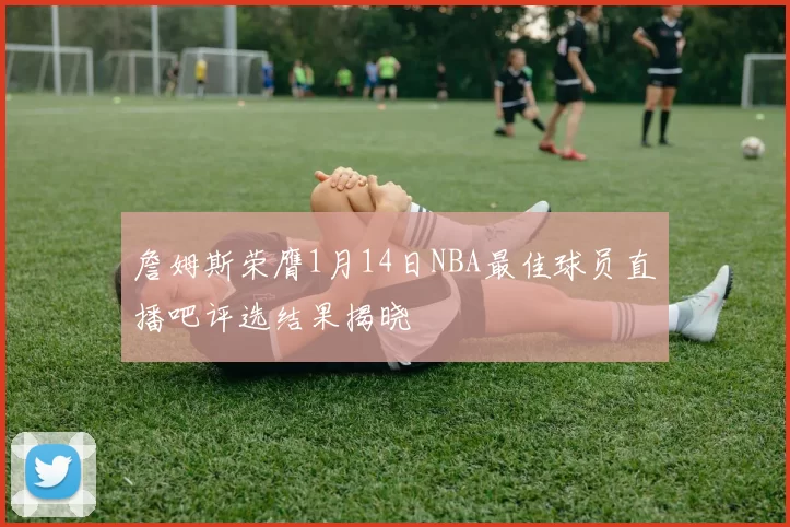 詹姆斯荣膺1月14日NBA最佳球员直播吧评选结果揭晓