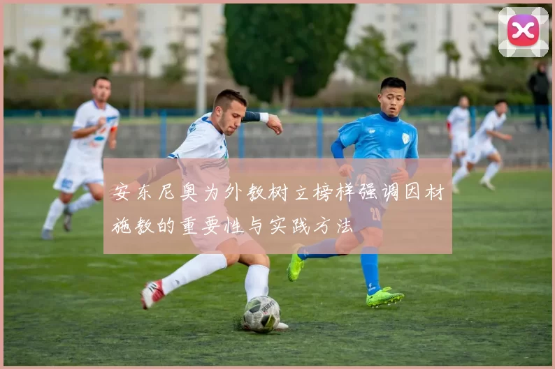 安东尼奥为外教树立榜样强调因材施教的重要性与实践方法