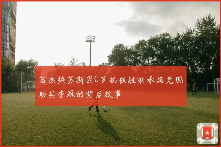 若热热苏斯因C罗执教胜利承诺兑现助其夺冠的背后故事