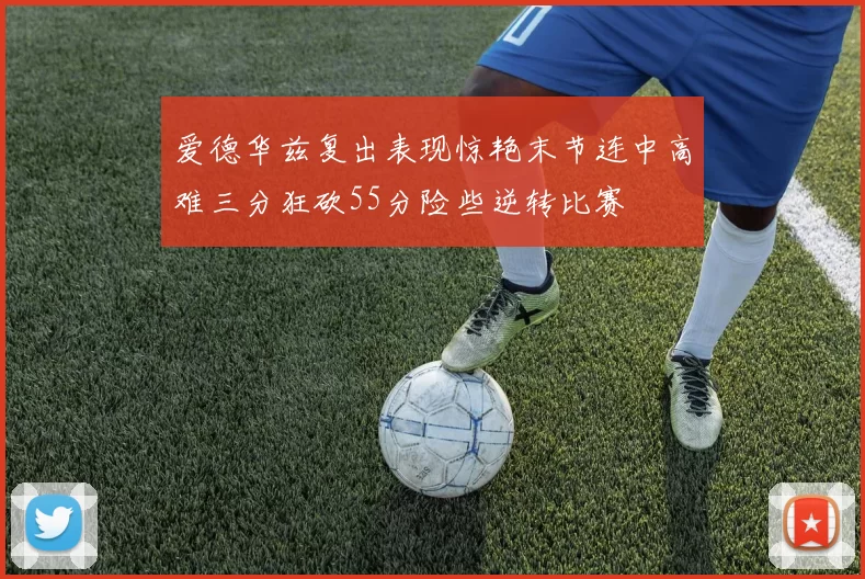 爱德华兹复出表现惊艳末节连中高难三分狂砍55分险些逆转比赛