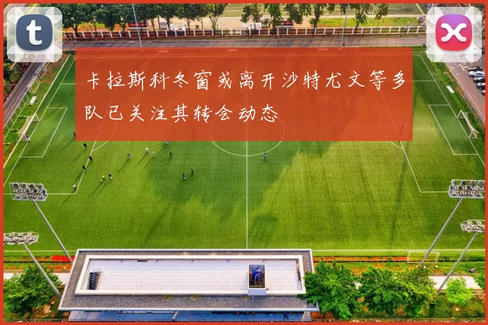 卡拉斯科冬窗或离开沙特尤文等多队已关注其转会动态