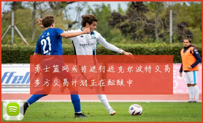勇士篮网或将进行迈克尔波特交易多方交易计划正在酝酿中