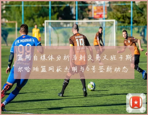 篮网自媒体分析马刺交易文班卡斯尔哈珀篮网获杰明与6号签新动态