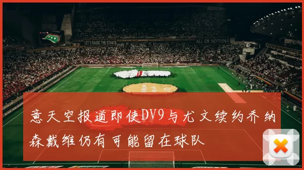 意天空报道即使DV9与尤文续约乔纳森戴维仍有可能留在球队