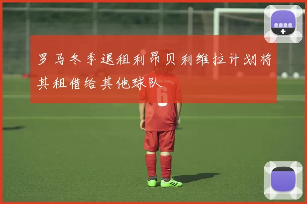 罗马冬季退租利昂贝利维拉计划将其租借给其他球队