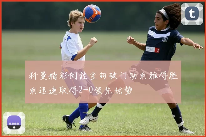 科曼精彩倒挂金钩破门助利雅得胜利迅速取得2-0领先优势